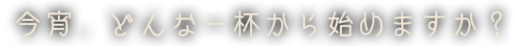 今宵、どんな一杯から始めますか？