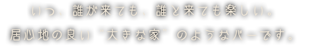 いつ、誰が来ても、誰と来ても楽しい。